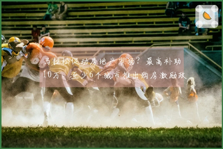 马拉松促动房地产市场？最高补助10万，至少6个城市推出购房激励政策