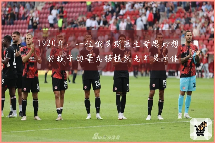 1920年，一位俄罗斯医生奇思妙想，将猴子的睾丸移植到老年男性体内