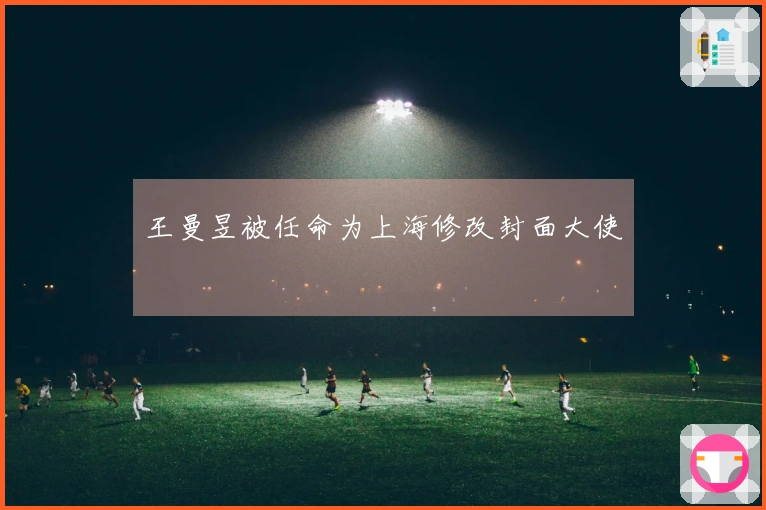 王曼昱被任命为上海修改封面大使