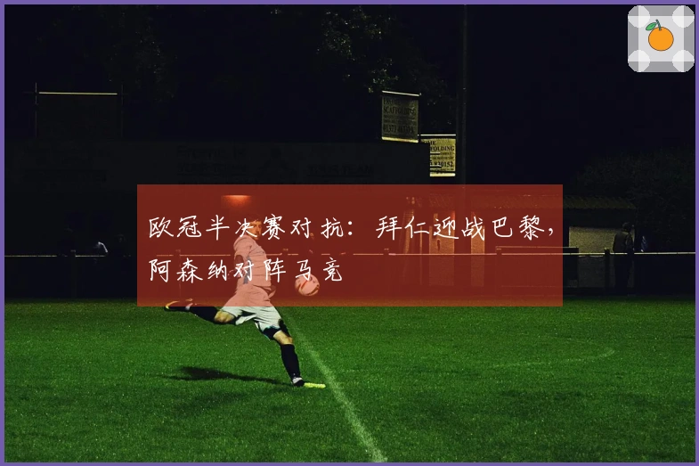欧冠半决赛对抗：拜仁迎战巴黎，阿森纳对阵马竞
