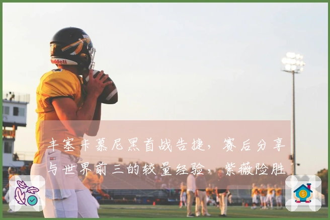 丰塞卡慕尼黑首战告捷，赛后分享与世界前三的较量经验，紫薇险胜晋级