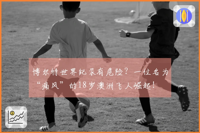 博尔特世界纪录有危险？一位名为“痛风”的18岁澳洲飞人崛起！