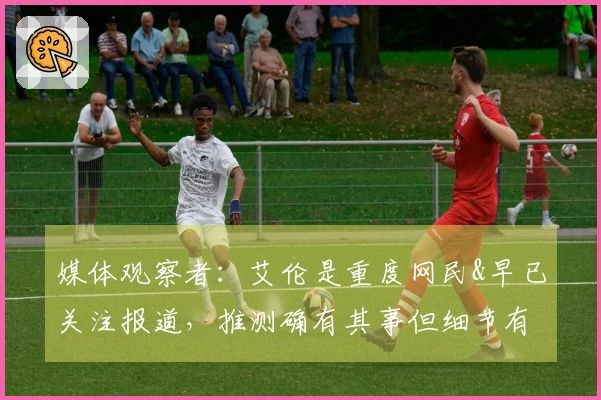 媒体观察者：艾伦是重度网民&早已关注报道，推测确有其事但细节有所不同