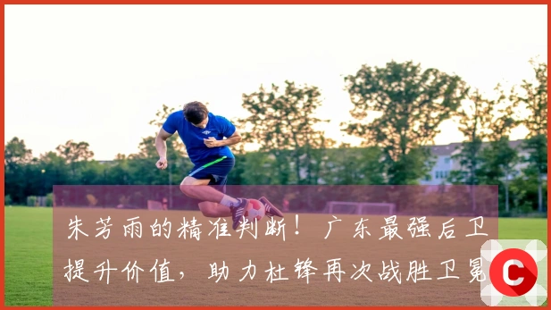 朱芳雨的精准判断！广东最强后卫提升价值，助力杜锋再次战胜卫冕冠军！