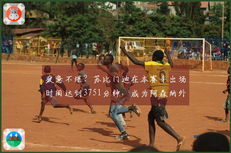 疲惫不堪？苏比门迪在本赛季出场时间达到3751分钟，成为阿森纳外场球员之最。