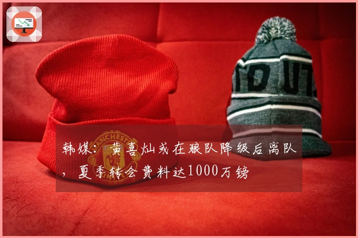 韩媒：黄喜灿或在狼队降级后离队，夏季转会费料达1000万镑