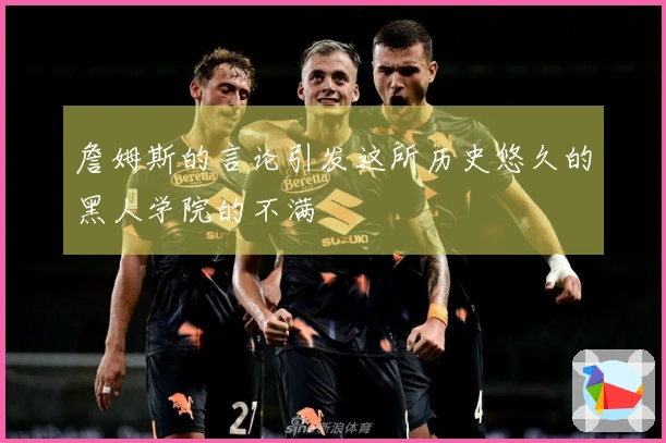 詹姆斯的言论引发这所历史悠久的黑人学院的不满