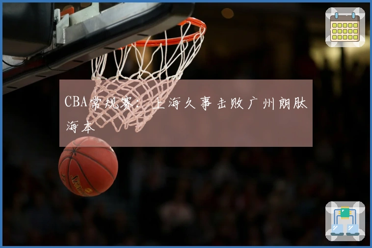 CBA常规赛：上海久事击败广州朗肽海本
