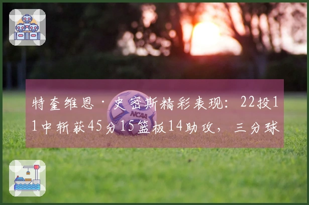特奎维恩·史密斯精彩表现：22投11中斩获45分15篮板14助攻，三分球14投9中