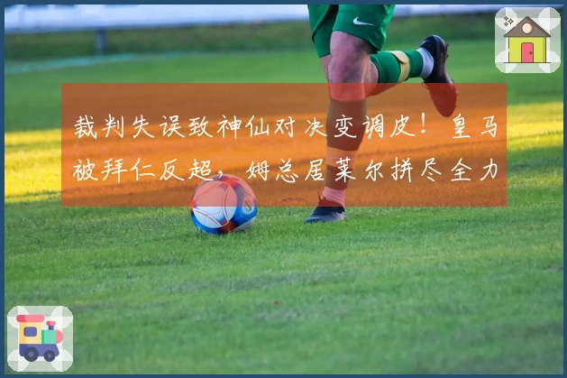 裁判失误致神仙对决变调皮！皇马被拜仁反超，姆总居莱尔拼尽全力