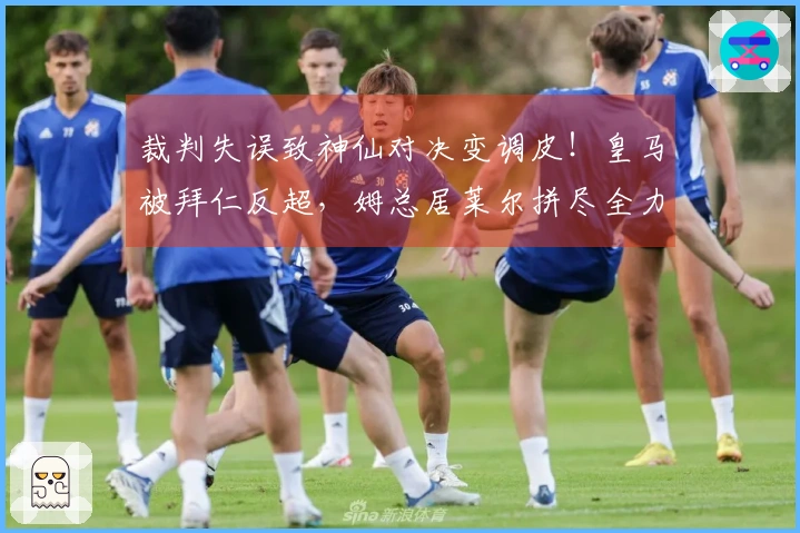 裁判失误致神仙对决变调皮！皇马被拜仁反超，姆总居莱尔拼尽全力