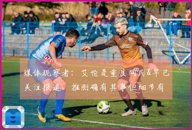 媒体观察者：艾伦是重度网民&早已关注报道，推测确有其事但细节有所不同