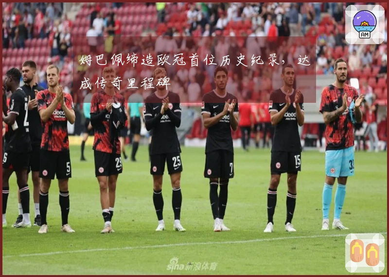 姆巴佩缔造欧冠首位历史纪录，达成传奇里程碑