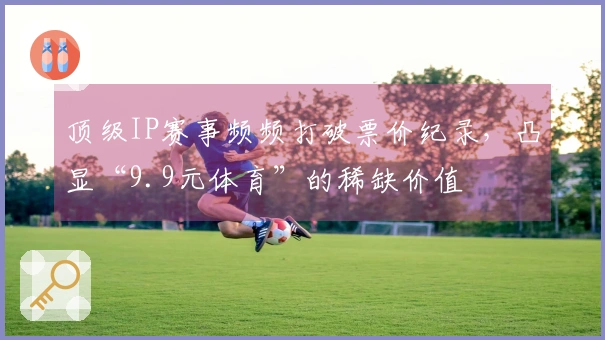 顶级IP赛事频频打破票价纪录，凸显“9.9元体育”的稀缺价值