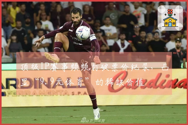顶级IP赛事频频打破票价纪录，凸显“9.9元体育”的稀缺价值