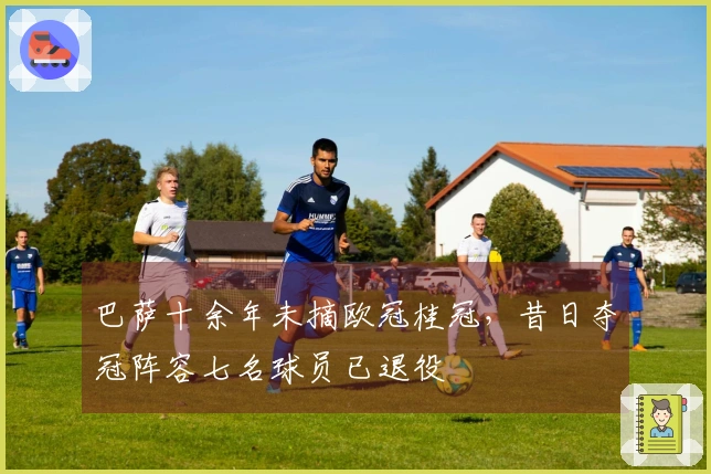 巴萨十余年未摘欧冠桂冠，昔日夺冠阵容七名球员已退役