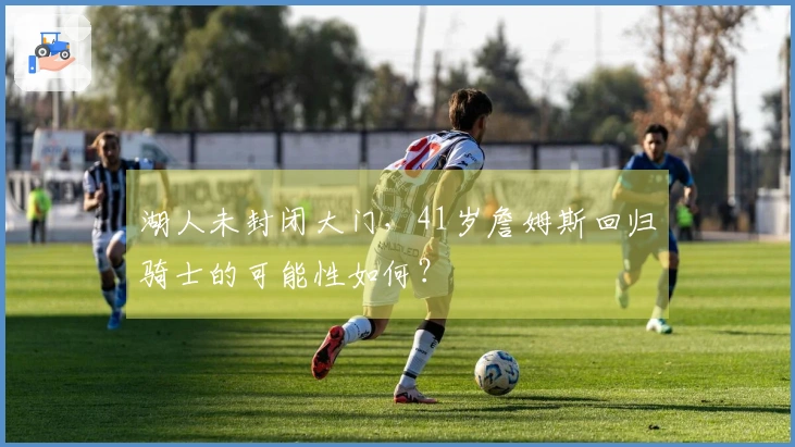 湖人未封闭大门，41岁詹姆斯回归骑士的可能性如何？