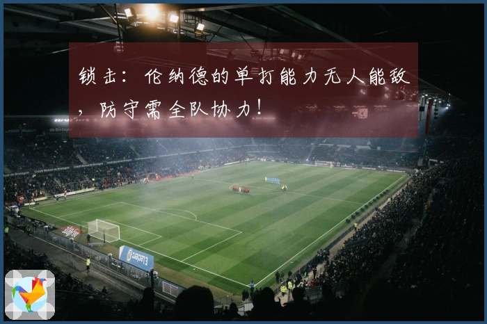 锁击：伦纳德的单打能力无人能敌，防守需全队协力！