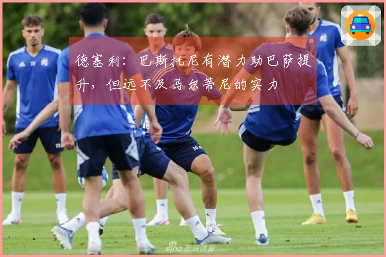 德塞利：巴斯托尼有潜力助巴萨提升，但远不及马尔蒂尼的实力