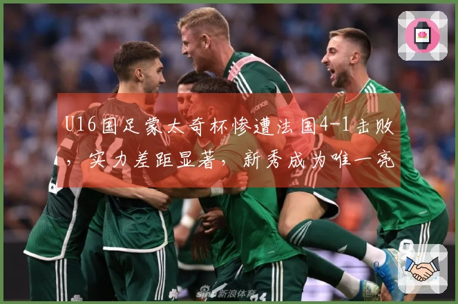 U16国足蒙太奇杯惨遭法国4-1击败，实力差距显著，新秀成为唯一亮点