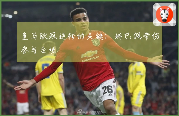 皇马欧冠逆转的关键：姆巴佩带伤参与合练