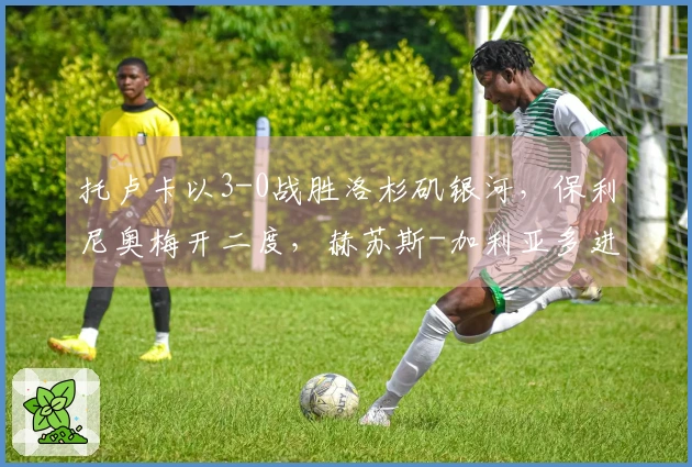 托卢卡以3-0战胜洛杉矶银河，保利尼奥梅开二度，赫苏斯-加利亚多进球
