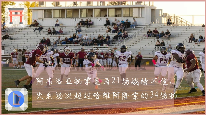 阿韦洛亚执掌皇马21场战绩不佳，失利场次超过哈维阿隆索的34场执教纪录