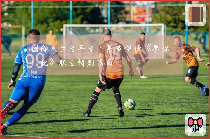 国际米兰与平克·弗洛伊德《愿你在此》联合特别项目