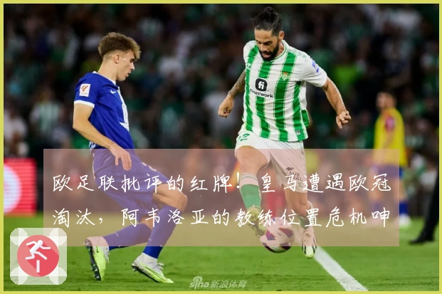 欧足联批评的红牌！皇马遭遇欧冠淘汰，阿韦洛亚的教练位置危机呻吟
