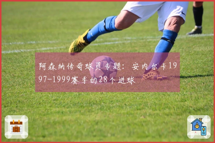 阿森纳传奇球员专题：安内尔卡1997-1999赛季的28个进球