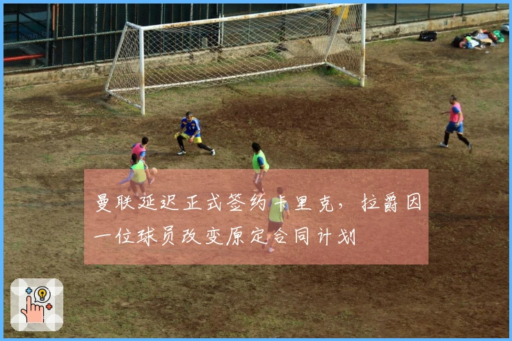 曼联延迟正式签约卡里克，拉爵因一位球员改变原定合同计划