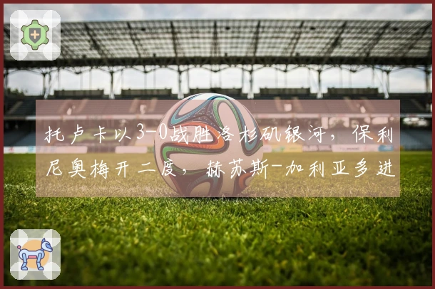 托卢卡以3-0战胜洛杉矶银河，保利尼奥梅开二度，赫苏斯-加利亚多进球