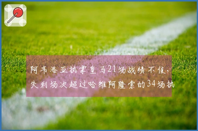 阿韦洛亚执掌皇马21场战绩不佳，失利场次超过哈维阿隆索的34场执教纪录