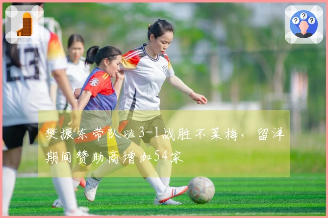 樊振东带队以3-1战胜不莱梅，留洋期间赞助商增加54家