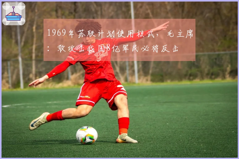 1969年苏联计划使用核武，毛主席：敢攻击我国8亿军民必将反击
