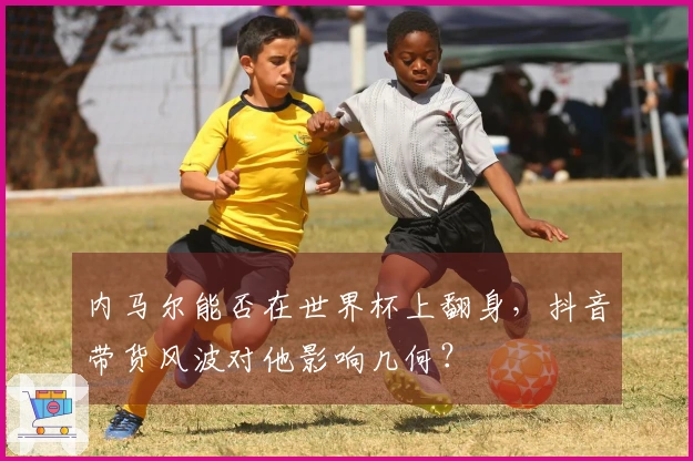 内马尔能否在世界杯上翻身，抖音带货风波对他影响几何？