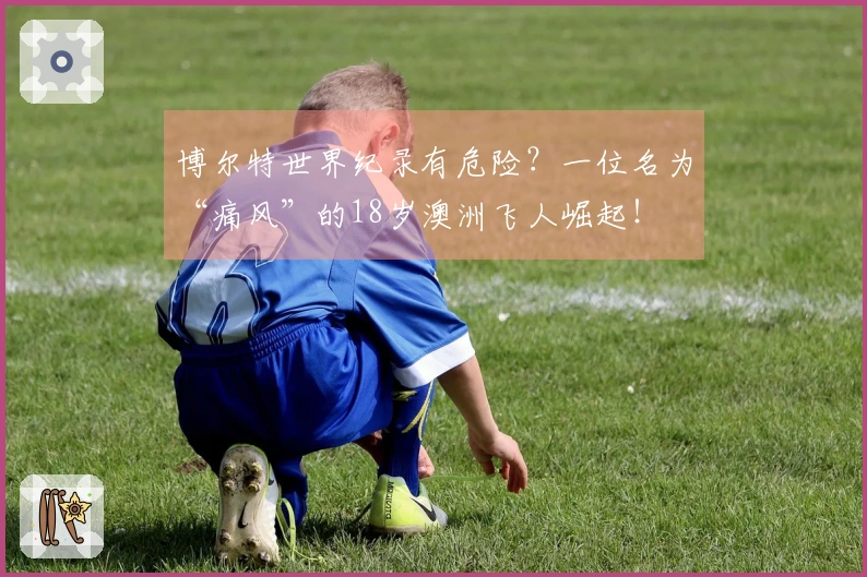 博尔特世界纪录有危险？一位名为“痛风”的18岁澳洲飞人崛起！